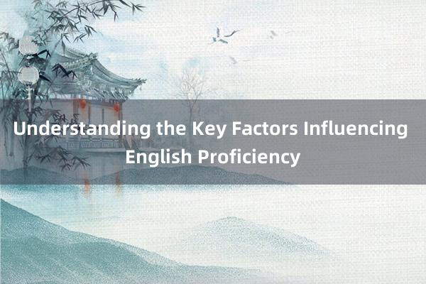 Understanding the Key Factors Influencing English Proficiency