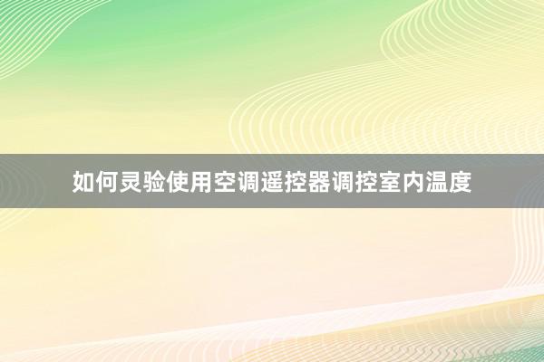 如何灵验使用空调遥控器调控室内温度