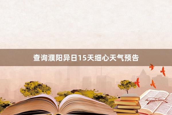 查询濮阳异日15天细心天气预告