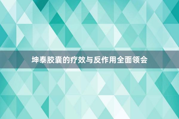 坤泰胶囊的疗效与反作用全面领会